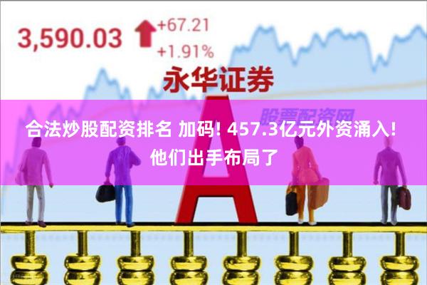 合法炒股配资排名 加码! 457.3亿元外资涌入! 他们出手布局了