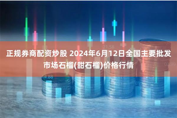 正规券商配资炒股 2024年6月12日全国主要批发市场石榴(甜石榴)价格行情