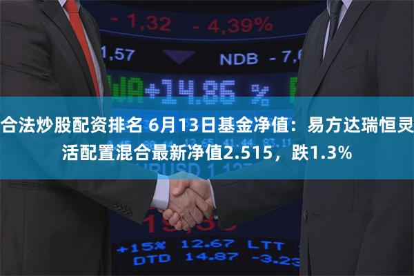 合法炒股配资排名 6月13日基金净值：易方达瑞恒灵活配置混合最新净值2.515，跌1.3%