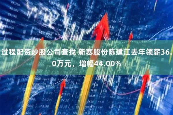 过程配资炒股公司查找 新赛股份陈建江去年领薪36.0万元，增幅44.00%