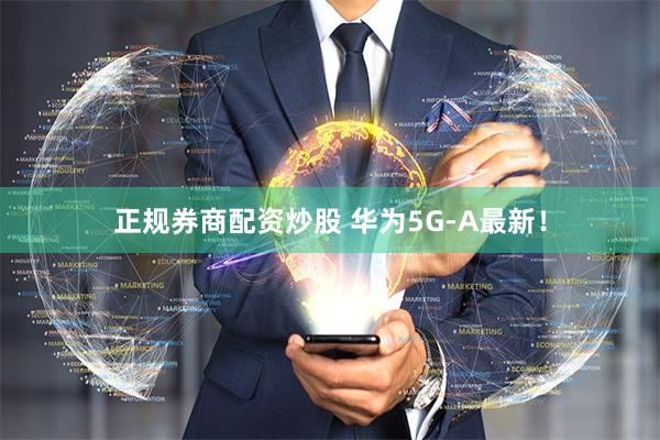 正规券商配资炒股 华为5G-A最新！