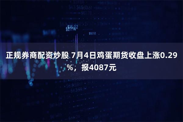 正规券商配资炒股 7月4日鸡蛋期货收盘上涨0.29%，报4087元