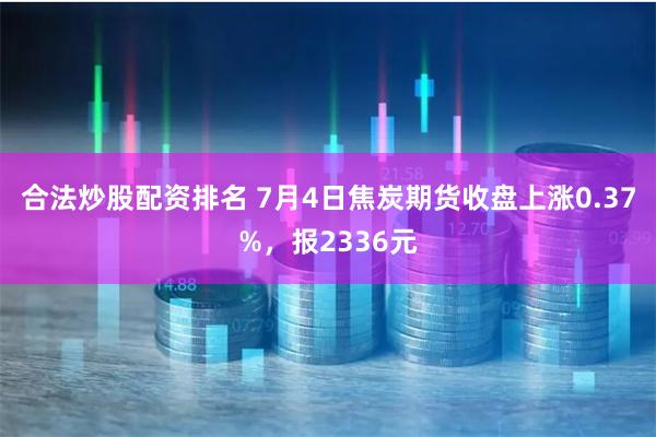 合法炒股配资排名 7月4日焦炭期货收盘上涨0.37%，报2336元