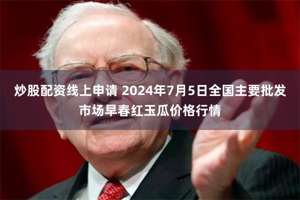 炒股配资线上申请 2024年7月5日全国主要批发市场早春红玉瓜价格行情