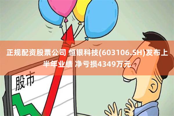 正规配资股票公司 恒银科技(603106.SH)发布上半年业绩 净亏损4349万元