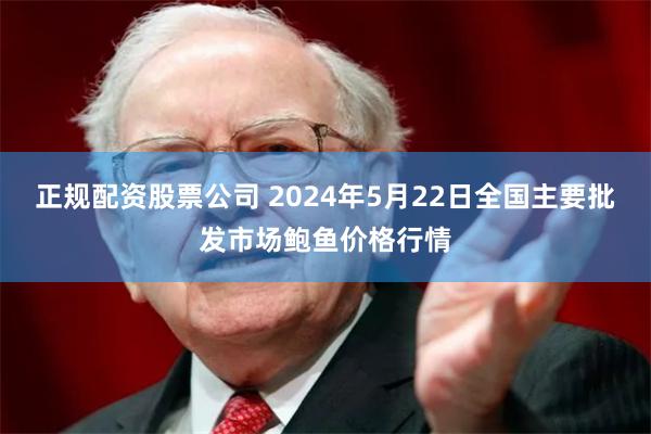 正规配资股票公司 2024年5月22日全国主要批发市场鲍鱼价格行情