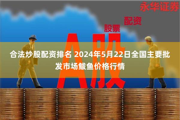 合法炒股配资排名 2024年5月22日全国主要批发市场鲅鱼价格行情