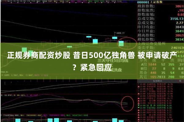 正规券商配资炒股 昔日500亿独角兽 被申请破产？紧急回应