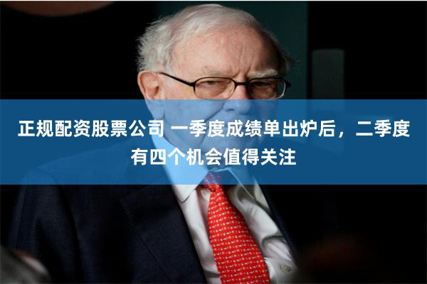 正规配资股票公司 一季度成绩单出炉后，二季度有四个机会值得关注