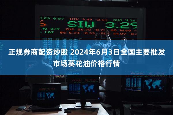 正规券商配资炒股 2024年6月3日全国主要批发市场葵花油价格行情