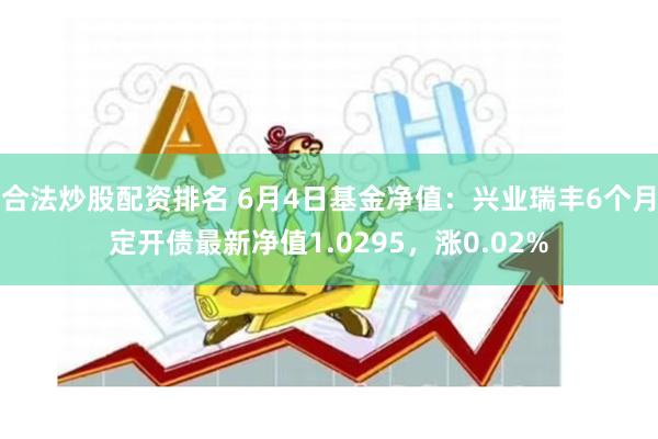 合法炒股配资排名 6月4日基金净值：兴业瑞丰6个月定开债最新净值1.0295，涨0.02%