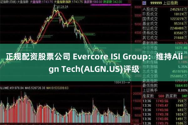 正规配资股票公司 Evercore ISI Group：维持Align Tech(ALGN.US)评级