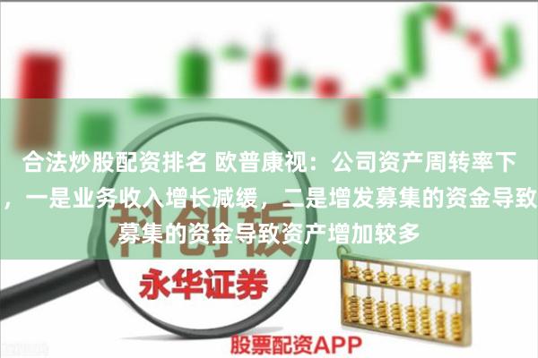 合法炒股配资排名 欧普康视：公司资产周转率下降的主要原因，一是业务收入增长减缓，二是增发募集的资金导致资产增加较多