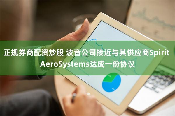 正规券商配资炒股 波音公司接近与其供应商Spirit AeroSystems达成一份协议