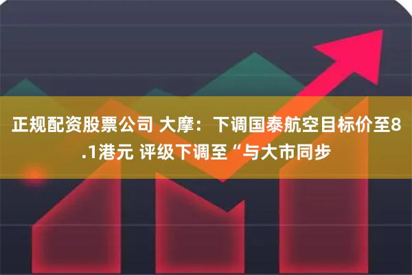 正规配资股票公司 大摩：下调国泰航空目标价至8.1港元 评级下调至“与大市同步