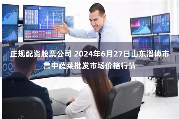 正规配资股票公司 2024年6月27日山东淄博市鲁中蔬菜批发市场价格行情