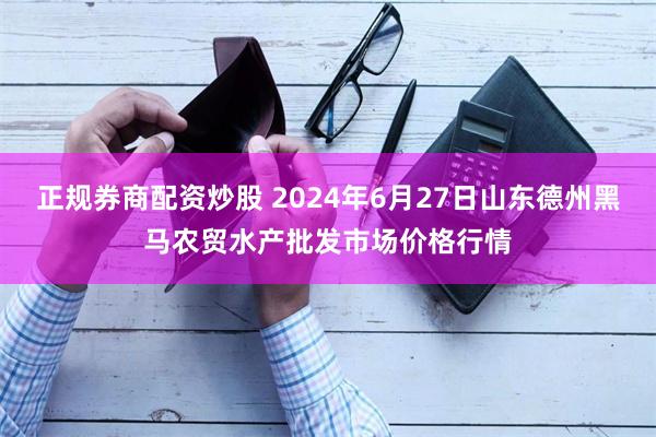 正规券商配资炒股 2024年6月27日山东德州黑马农贸水产批发市场价格行情