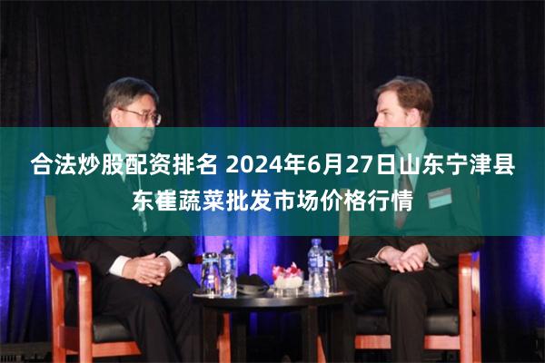 合法炒股配资排名 2024年6月27日山东宁津县东崔蔬菜批发市场价格行情