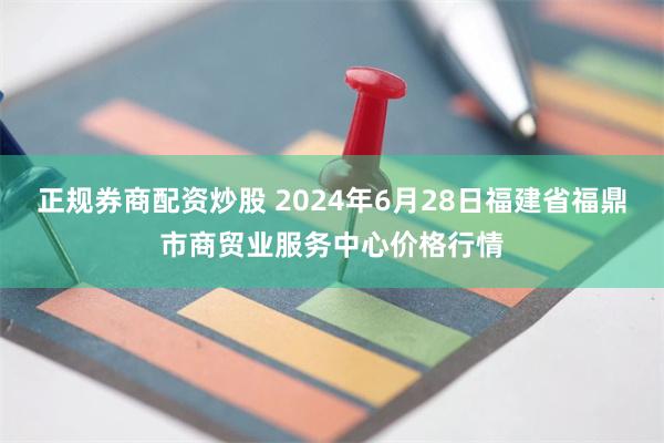 正规券商配资炒股 2024年6月28日福建省福鼎市商贸业服务中心价格行情