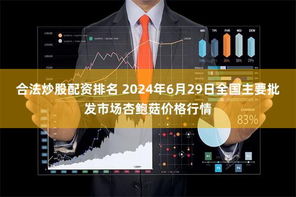 合法炒股配资排名 2024年6月29日全国主要批发市场杏鲍菇价格行情