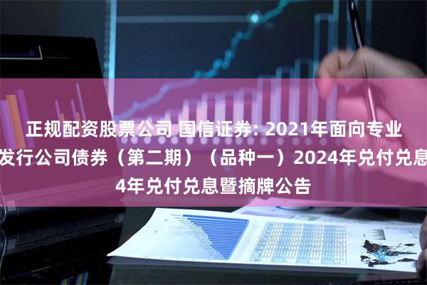 正规配资股票公司 国信证券: 2021年面向专业投资者公开发行公司债券（第二期）（品种一）2024年兑付兑息暨摘牌公告