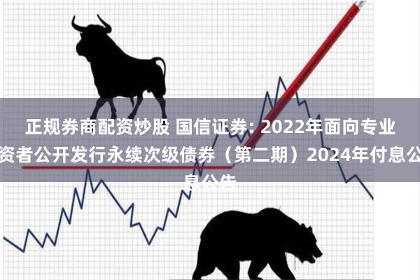 正规券商配资炒股 国信证券: 2022年面向专业投资者公开发行永续次级债券（第二期）2024年付息公告