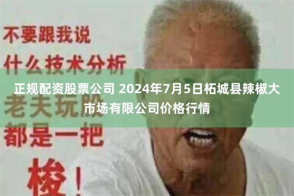 正规配资股票公司 2024年7月5日柘城县辣椒大市场有限公司价格行情