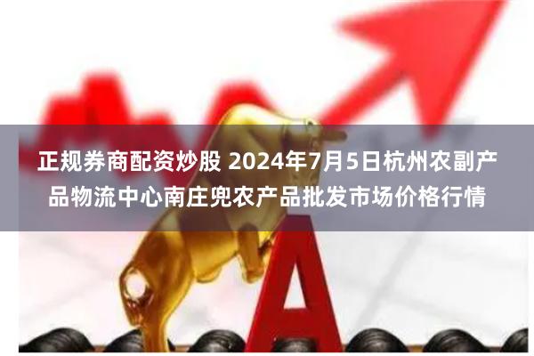 正规券商配资炒股 2024年7月5日杭州农副产品物流中心南庄兜农产品批发市场价格行情