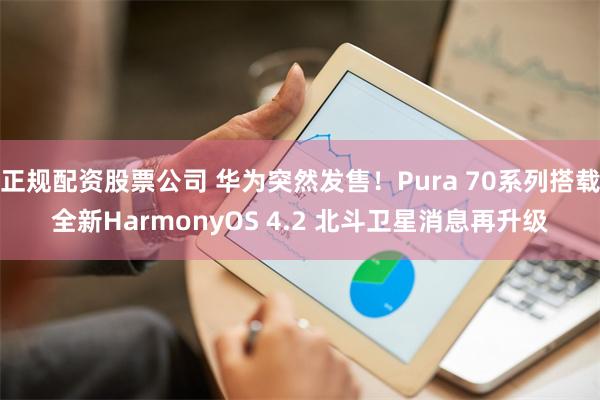 正规配资股票公司 华为突然发售！Pura 70系列搭载全新HarmonyOS 4.2 北斗卫星消息再升级