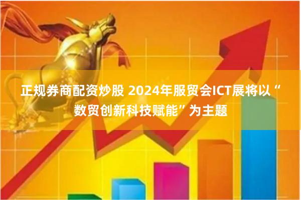 正规券商配资炒股 2024年服贸会ICT展将以“数贸创新科技赋能”为主题