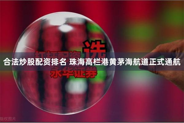 合法炒股配资排名 珠海高栏港黄茅海航道正式通航