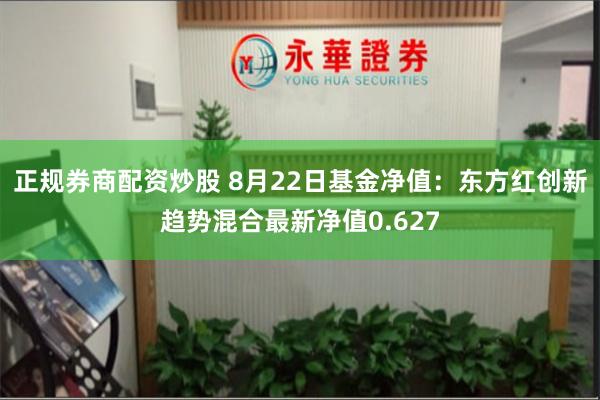 正规券商配资炒股 8月22日基金净值：东方红创新趋势混合最新净值0.627