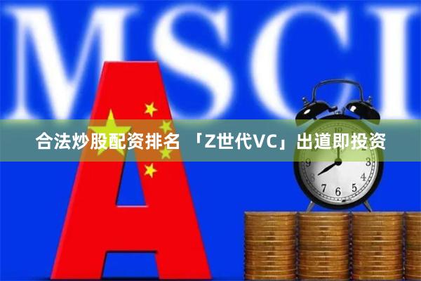 合法炒股配资排名 「Z世代VC」出道即投资