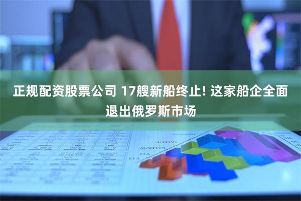 正规配资股票公司 17艘新船终止! 这家船企全面退出俄罗斯市场