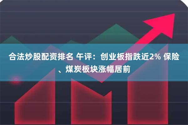 合法炒股配资排名 午评：创业板指跌近2% 保险、煤炭板块涨幅居前