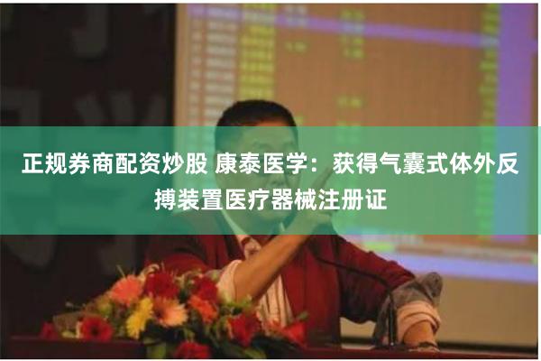 正规券商配资炒股 康泰医学：获得气囊式体外反搏装置医疗器械注册证