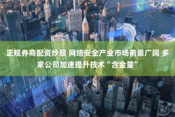 正规券商配资炒股 网络安全产业市场前景广阔 多家公司加速提升技术“含金量”