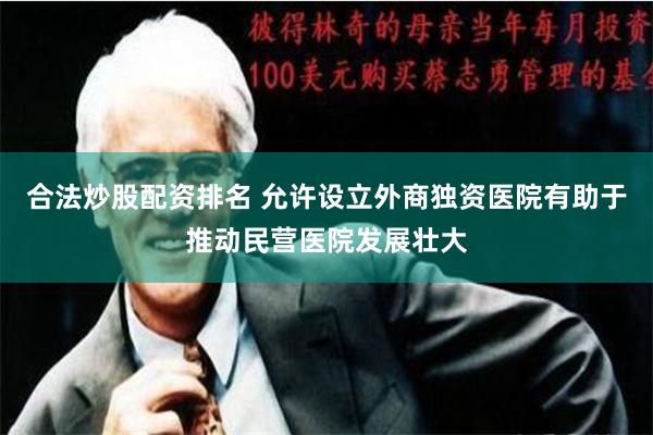 合法炒股配资排名 允许设立外商独资医院有助于推动民营医院发展壮大