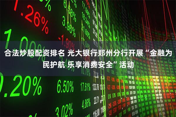 合法炒股配资排名 光大银行郑州分行开展“金融为民护航 乐享消费安全”活动