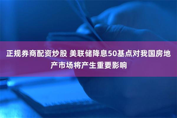 正规券商配资炒股 美联储降息50基点对我国房地产市场将产生重要影响