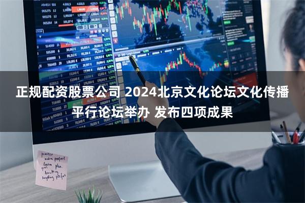 正规配资股票公司 2024北京文化论坛文化传播平行论坛举办 发布四项成果