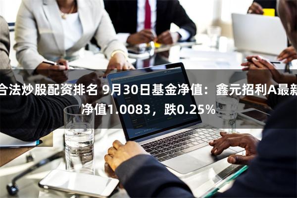 合法炒股配资排名 9月30日基金净值：鑫元招利A最新净值1.0083，跌0.25%