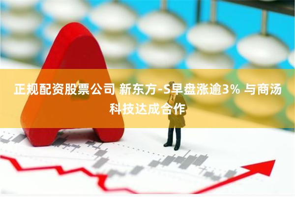 正规配资股票公司 新东方-S早盘涨逾3% 与商汤科技达成合作