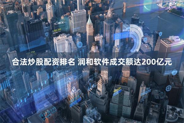 合法炒股配资排名 润和软件成交额达200亿元