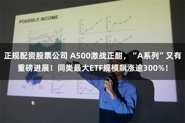 正规配资股票公司 A500激战正酣，“A系列”又有重磅进展！同类最大ETF规模飙涨逾300%！