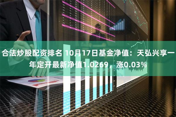 合法炒股配资排名 10月17日基金净值：天弘兴享一年定开最新净值1.0269，涨0.03%