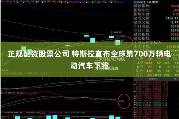 正规配资股票公司 特斯拉宣布全球第700万辆电动汽车下线