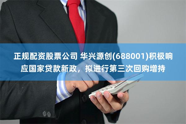 正规配资股票公司 华兴源创(688001)积极响应国家贷款新政，拟进行第三次回购增持