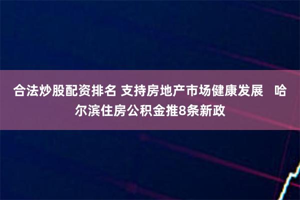 合法炒股配资排名 支持房地产市场健康发展   哈尔滨住房公积金推8条新政