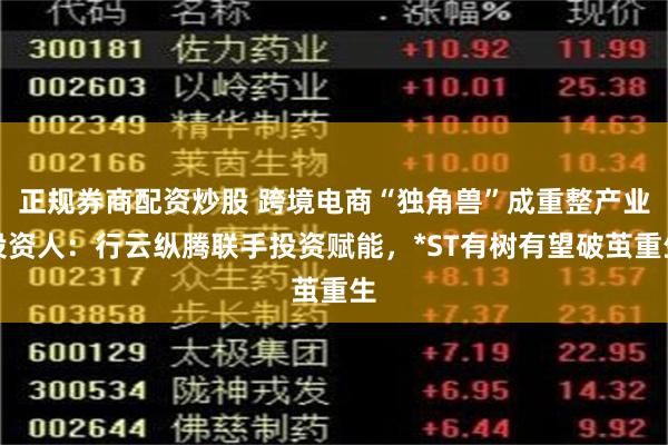 正规券商配资炒股 跨境电商“独角兽”成重整产业投资人：行云纵腾联手投资赋能，*ST有树有望破茧重生